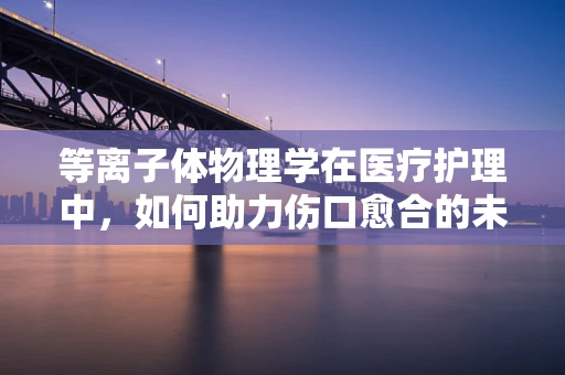 等离子体物理学在医疗护理中，如何助力伤口愈合的未知探索？