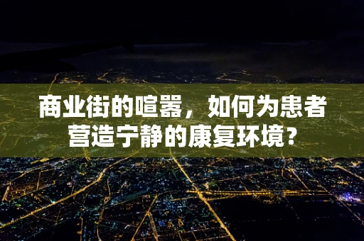 商业街的喧嚣，如何为患者营造宁静的康复环境？
