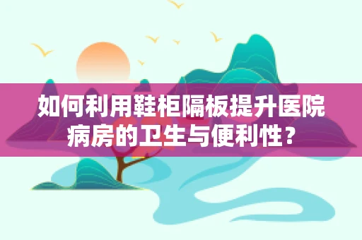 如何利用鞋柜隔板提升医院病房的卫生与便利性？