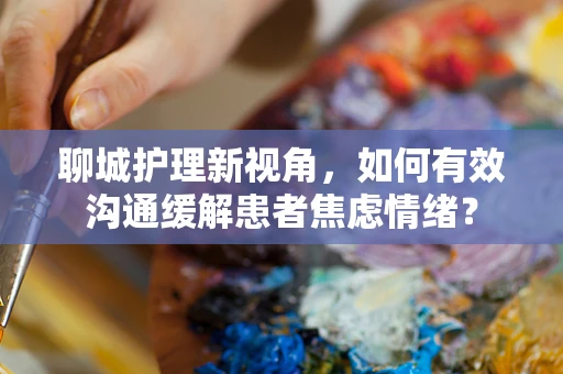 聊城护理新视角，如何有效沟通缓解患者焦虑情绪？