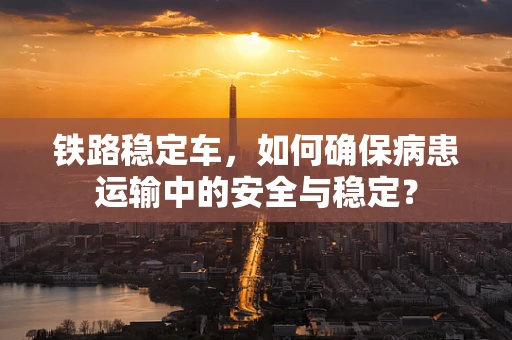 铁路稳定车，如何确保病患运输中的安全与稳定？