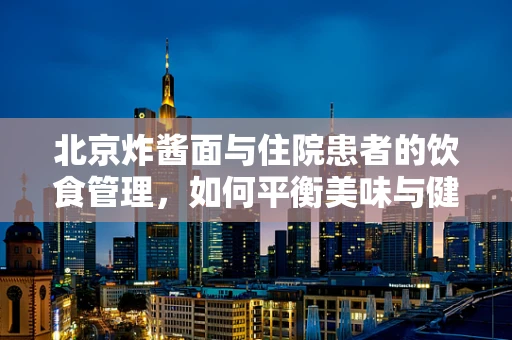 北京炸酱面与住院患者的饮食管理，如何平衡美味与健康？