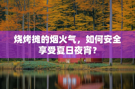 烧烤摊的烟火气，如何安全享受夏日夜宵？