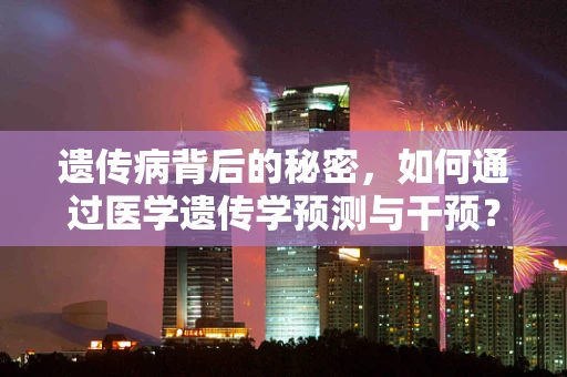 遗传病背后的秘密，如何通过医学遗传学预测与干预？