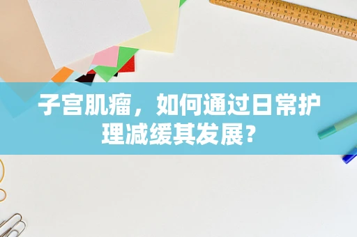 子宫肌瘤，如何通过日常护理减缓其发展？