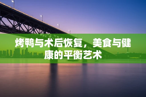 烤鸭与术后恢复，美食与健康的平衡艺术