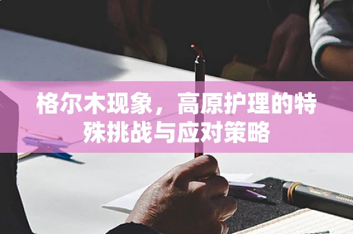 格尔木现象，高原护理的特殊挑战与应对策略