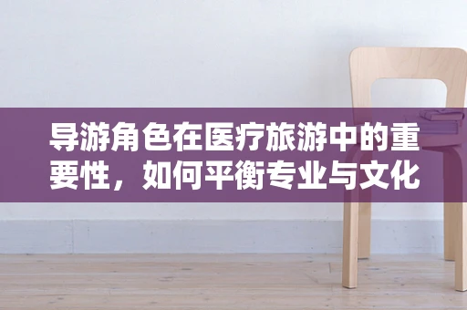 导游角色在医疗旅游中的重要性，如何平衡专业与文化导向？