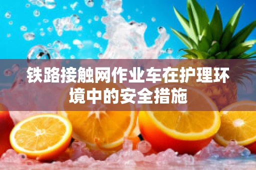 铁路接触网作业车在护理环境中的安全措施