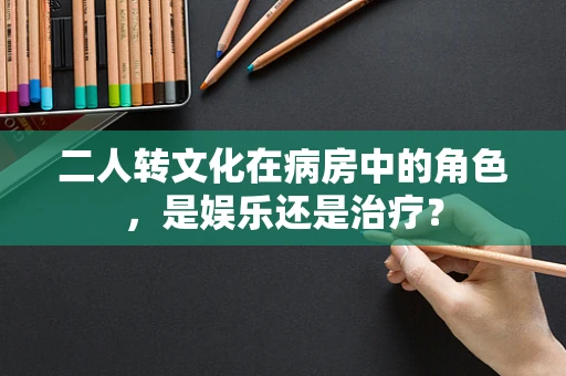 二人转文化在病房中的角色，是娱乐还是治疗？