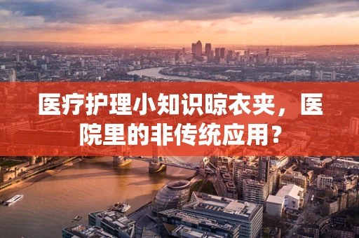 医疗护理小知识晾衣夹，医院里的非传统应用？