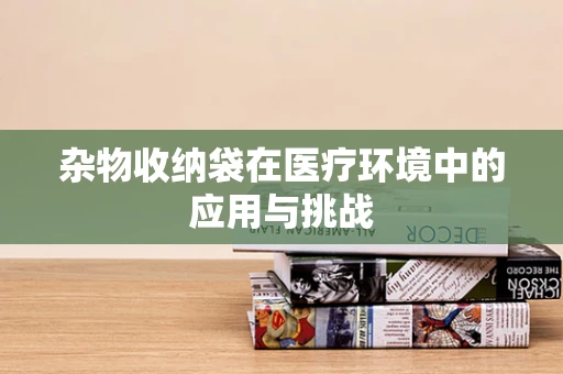 杂物收纳袋在医疗环境中的应用与挑战