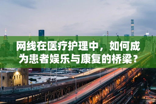 网线在医疗护理中，如何成为患者娱乐与康复的桥梁？