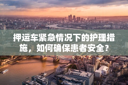 押运车紧急情况下的护理措施，如何确保患者安全？