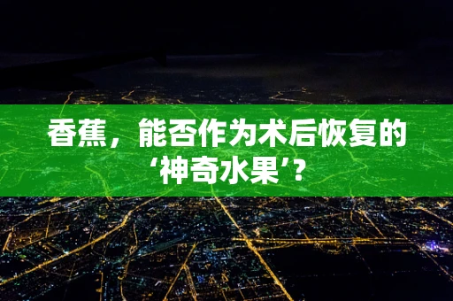 香蕉，能否作为术后恢复的‘神奇水果’？