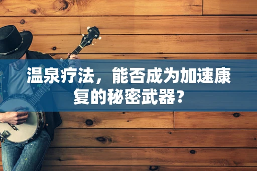 温泉疗法，能否成为加速康复的秘密武器？