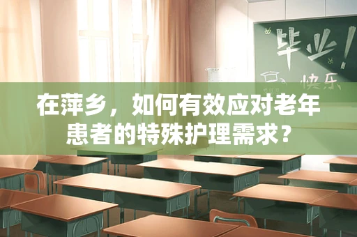 在萍乡，如何有效应对老年患者的特殊护理需求？