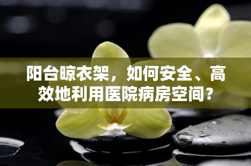 阳台晾衣架，如何安全、高效地利用医院病房空间？