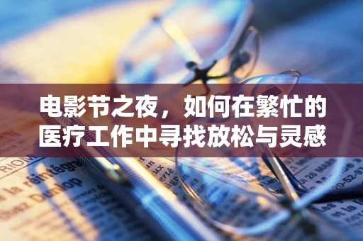 电影节之夜，如何在繁忙的医疗工作中寻找放松与灵感？