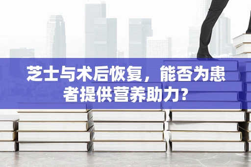 芝士与术后恢复，能否为患者提供营养助力？