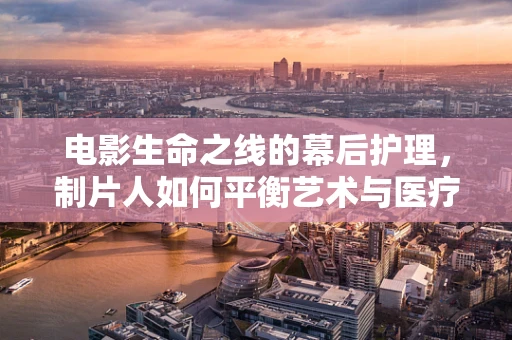 电影生命之线的幕后护理，制片人如何平衡艺术与医疗真实？