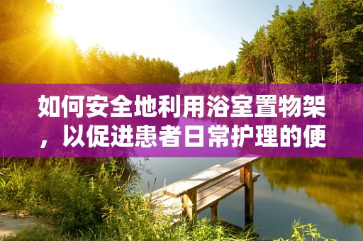 如何安全地利用浴室置物架，以促进患者日常护理的便利性？