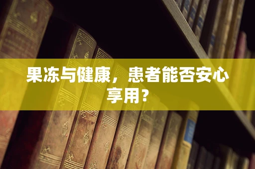 果冻与健康，患者能否安心享用？