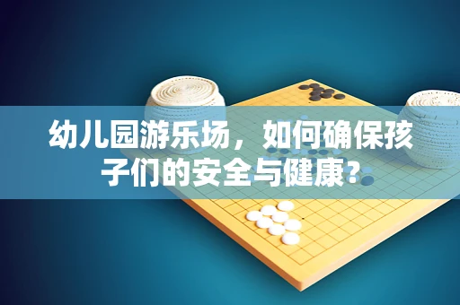 幼儿园游乐场，如何确保孩子们的安全与健康？