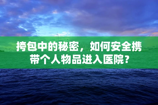 挎包中的秘密，如何安全携带个人物品进入医院？