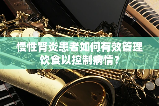 慢性肾炎患者如何有效管理饮食以控制病情？