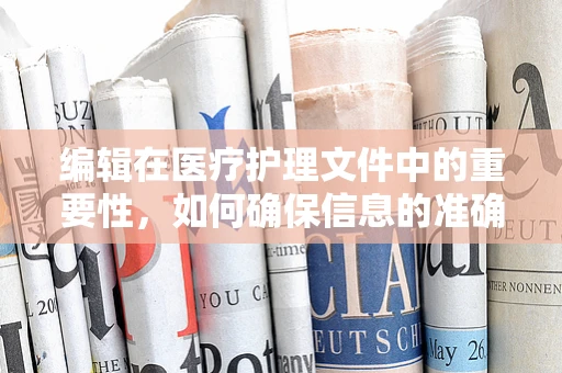 编辑在医疗护理文件中的重要性，如何确保信息的准确性和完整性？