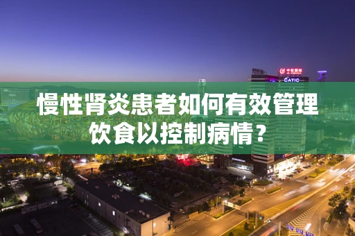 慢性肾炎患者如何有效管理饮食以控制病情？