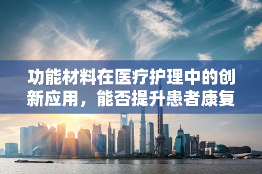 功能材料在医疗护理中的创新应用，能否提升患者康复效率？