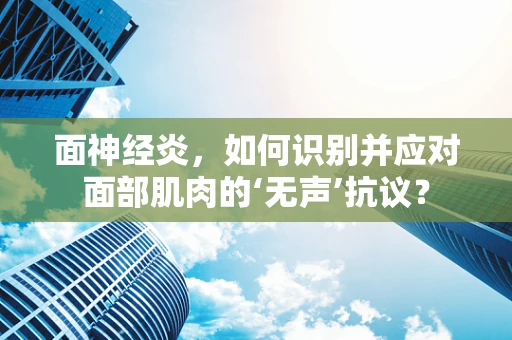 面神经炎，如何识别并应对面部肌肉的‘无声’抗议？