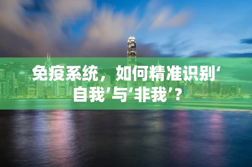 免疫系统，如何精准识别‘自我’与‘非我’？
