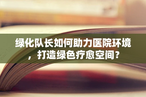 绿化队长如何助力医院环境，打造绿色疗愈空间？