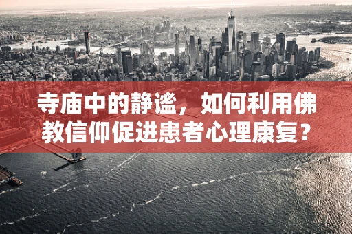 寺庙中的静谧，如何利用佛教信仰促进患者心理康复？
