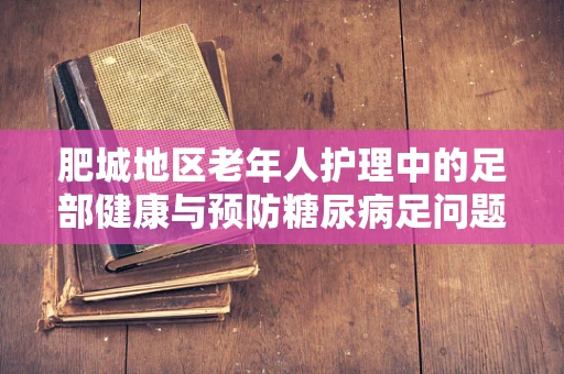 肥城地区老年人护理中的足部健康与预防糖尿病足问题探析