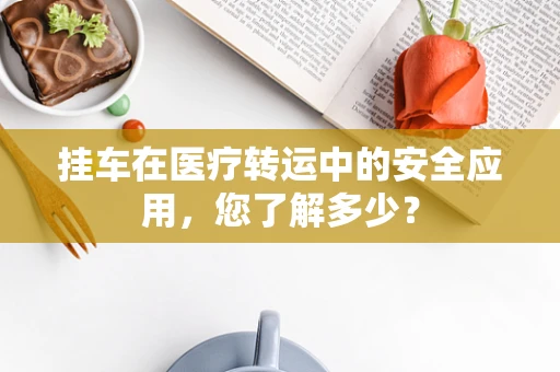 挂车在医疗转运中的安全应用，您了解多少？