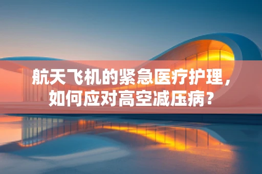 航天飞机的紧急医疗护理，如何应对高空减压病？