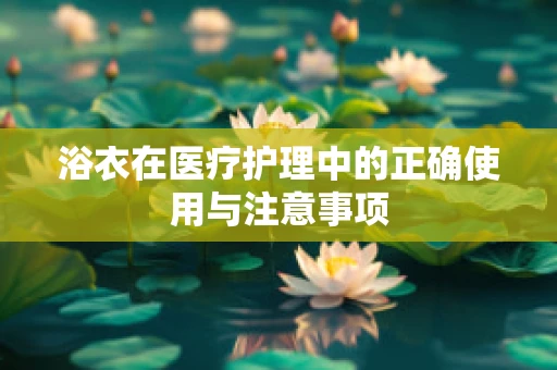 浴衣在医疗护理中的正确使用与注意事项