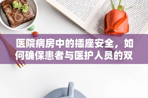 医院病房中的插座安全，如何确保患者与医护人员的双重保护？