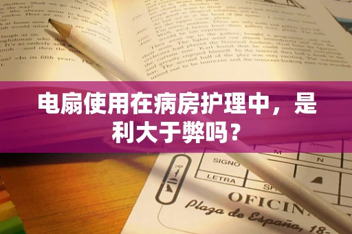 电扇使用在病房护理中，是利大于弊吗？
