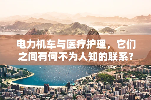 电力机车与医疗护理，它们之间有何不为人知的联系？