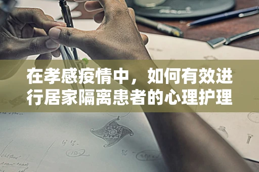 在孝感疫情中，如何有效进行居家隔离患者的心理护理？