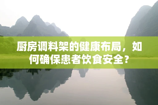 厨房调料架的健康布局，如何确保患者饮食安全？