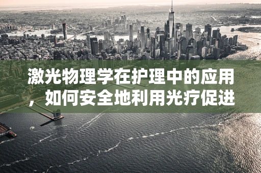 激光物理学在护理中的应用，如何安全地利用光疗促进患者康复？