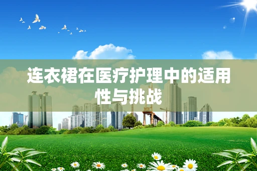 连衣裙在医疗护理中的适用性与挑战