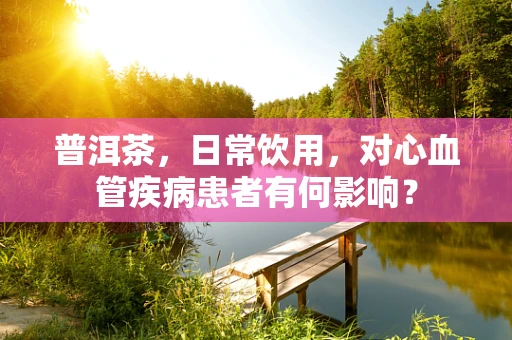 普洱茶，日常饮用，对心血管疾病患者有何影响？