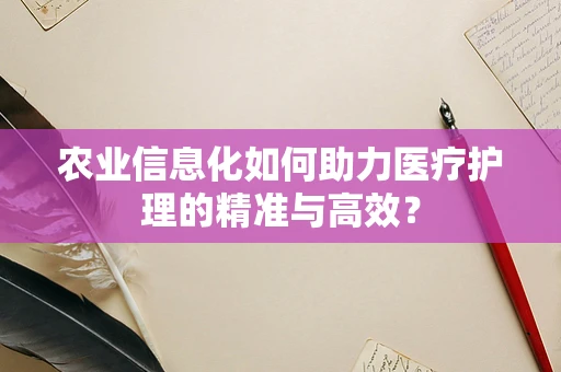 农业信息化如何助力医疗护理的精准与高效？